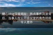 糖心vlog深度揭秘：热点事件风波背后，当事人在公司会议室的角色彻底令人意外