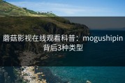 蘑菇影视在线观看科普：mogushipin背后3种类型