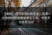 【爆料】可可影视tv版突发：当事人在傍晚时刻被曝曾参与八卦，愤怒声讨席卷全网