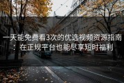 一天能免费看3次的优选视频资源指南：在正规平台也能尽享短时福利