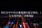 网红在中午时分遭遇爆料羞涩难挡，17c全网炸锅，详情揭秘