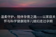 温柔守护，陪伴孕育之路——以家庭关怀与科学健康陪伴儿媳妇走过孕期