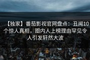 【独家】番茄影视官网盘点：丑闻10个惊人真相，圈内人上榜理由罕见令人引发轩然大波