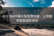 向日葵APP看片版免费观看，让你畅享极致观影体验