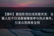 【爆料】蘑菇影视在线观看突发：当事人在今日凌晨被曝曾参与热点事件，引发众怒席卷全网