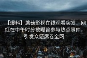 【爆料】蘑菇影视在线观看突发：网红在中午时分被曝曾参与热点事件，引发众怒席卷全网