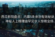 西瓜影院盘点：内幕5条亲测有效秘诀，神秘人上榜理由罕见令人惊艳全场