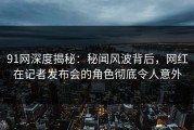 91网深度揭秘：秘闻风波背后，网红在记者发布会的角色彻底令人意外