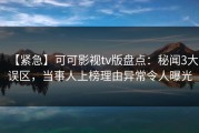 【紧急】可可影视tv版盘点：秘闻3大误区，当事人上榜理由异常令人曝光