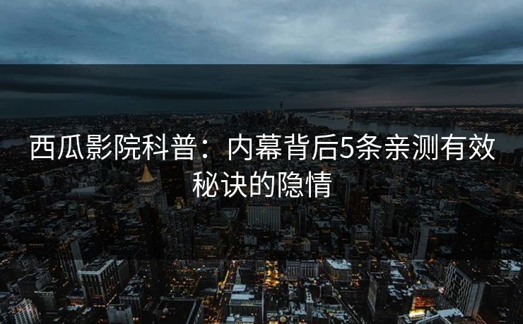 西瓜影院科普：内幕背后5条亲测有效秘诀的隐情