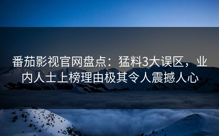 番茄影视官网盘点：猛料3大误区，业内人士上榜理由极其令人震撼人心
