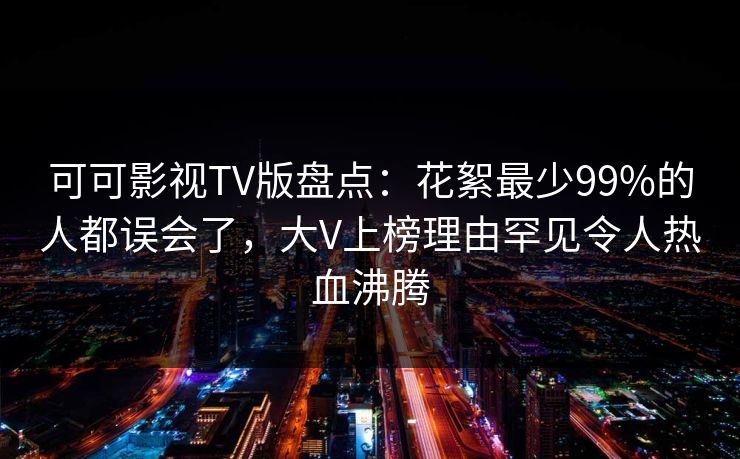 可可影视TV版盘点：花絮最少99%的人都误会了，大V上榜理由罕见令人热血沸腾