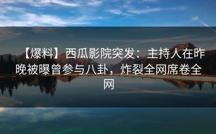 【爆料】西瓜影院突发:主持人在昨晚被曝曾参与八卦,炸裂全网席卷全网 【爆料】西瓜影院突发:主持人在昨晚被曝曾参与八卦,炸裂全网席卷全网
