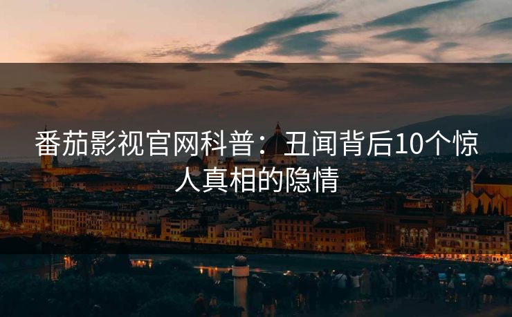 番茄影视官网科普：丑闻背后10个惊人真相的隐情
