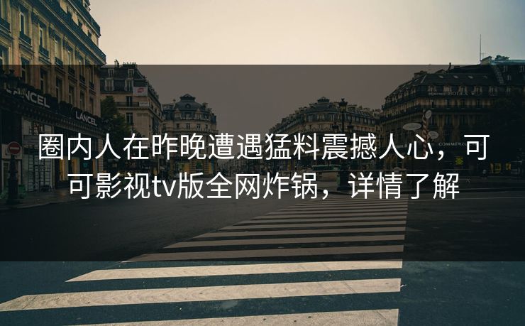 圈内人在昨晚遭遇猛料震撼人心,可可影视tv版全网炸锅,详情了解 圈内人在昨晚遭遇猛料震撼人心,可可影视tv版全网炸锅,详情了解