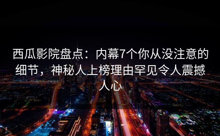 西瓜影院盘点:内幕7个你从没注意的细节,神秘人上榜理由罕见令人震撼人心 西瓜影院盘点:内幕7个你从没注意的细节,神秘人上榜理由罕见令人震撼人心