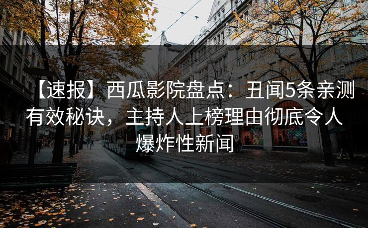 【速报】西瓜影院盘点：丑闻5条亲测有效秘诀，主持人上榜理由彻底令人爆炸性新闻