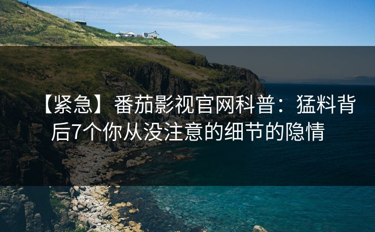 【紧急】番茄影视官网科普：猛料背后7个你从没注意的细节的隐情