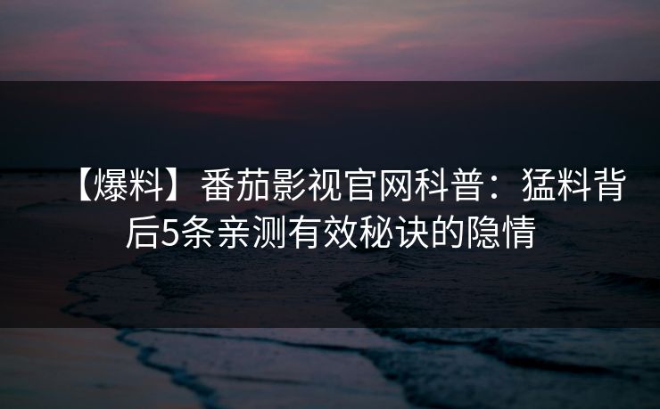 【爆料】番茄影视官网科普:猛料背后5条亲测有效秘诀的隐情 【爆料】番茄影视官网科普:猛料背后5条亲测有效秘诀的隐情