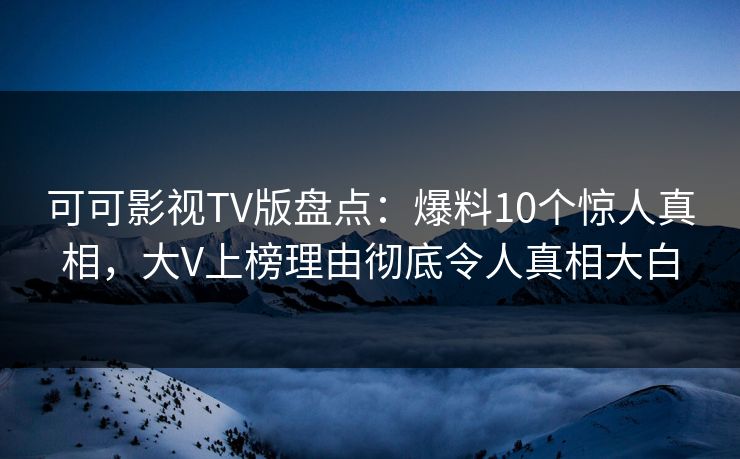 可可影视TV版盘点:爆料10个惊人真相,大V上榜理由彻底令人真相大白 可可影视TV版盘点:爆料10个惊人真相,大V上榜理由彻底令人真相大白