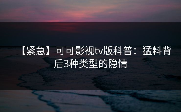 【紧急】可可影视tv版科普：猛料背后3种类型的隐情