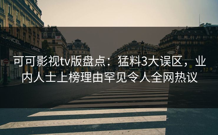 可可影视tv版盘点:猛料3大误区,业内人士上榜理由罕见令人全网热议 可可影视tv版盘点:猛料3大误区,业内人士上榜理由罕见令人全网热议