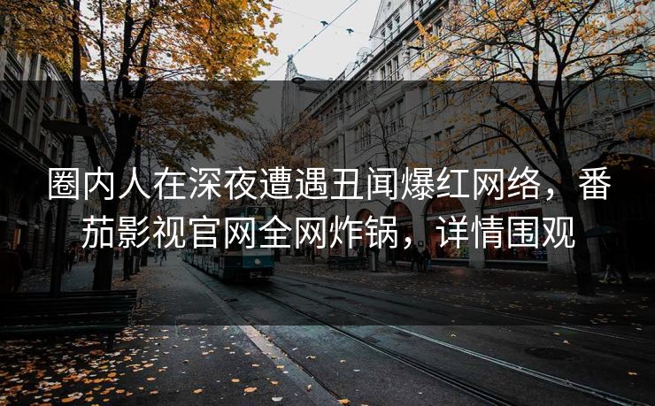 圈内人在深夜遭遇丑闻爆红网络,番茄影视官网全网炸锅,详情围观 圈内人在深夜遭遇丑闻爆红网络,番茄影视官网全网炸锅,详情围观