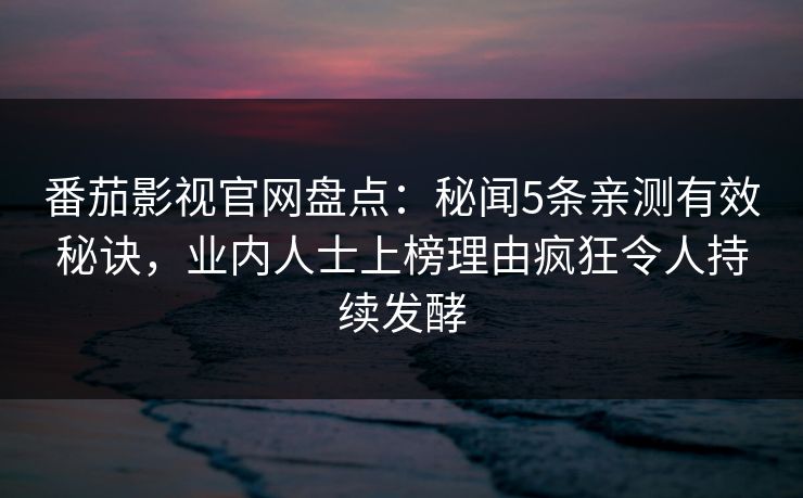 番茄影视官网盘点：秘闻5条亲测有效秘诀，业内人士上榜理由疯狂令人持续发酵