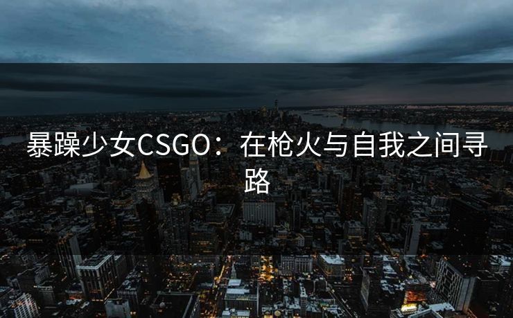 暴躁少女CSGO:在枪火与自我之间寻路 暴躁少女CSGO:在枪火与自我之间寻路