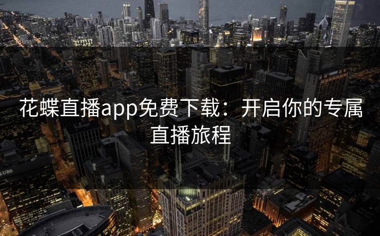 花蝶直播app免费下载：开启你的专属直播旅程