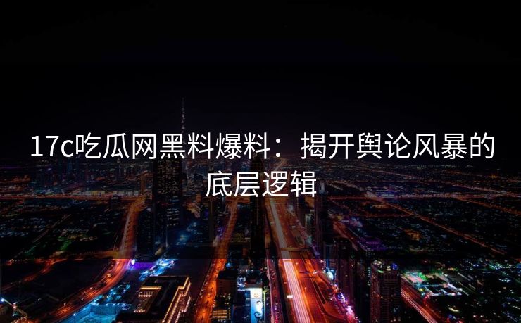 17c吃瓜网黑料爆料：揭开舆论风暴的底层逻辑
