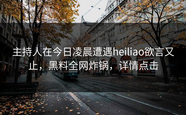 主持人在今日凌晨遭遇heiliao欲言又止，黑料全网炸锅，详情点击