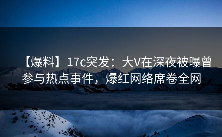【爆料】17c突发:大V在深夜被曝曾参与热点事件,爆红网络席卷全网 【爆料】17c突发:大V在深夜被曝曾参与热点事件,爆红网络席卷全网