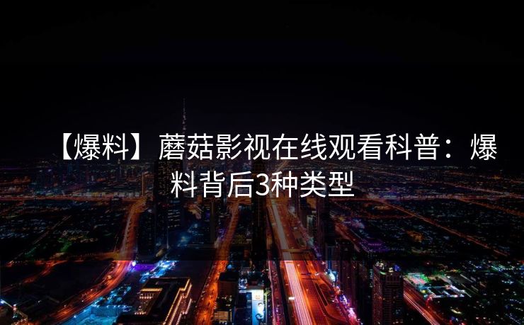 【爆料】蘑菇影视在线观看科普：爆料背后3种类型