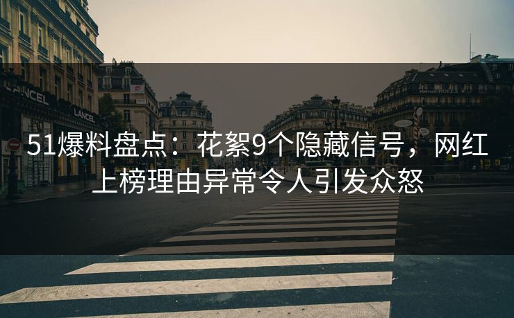 51爆料盘点:花絮9个隐藏信号,网红上榜理由异常令人引发众怒 51爆料盘点:花絮9个隐藏信号,网红上榜理由异常令人引发众怒