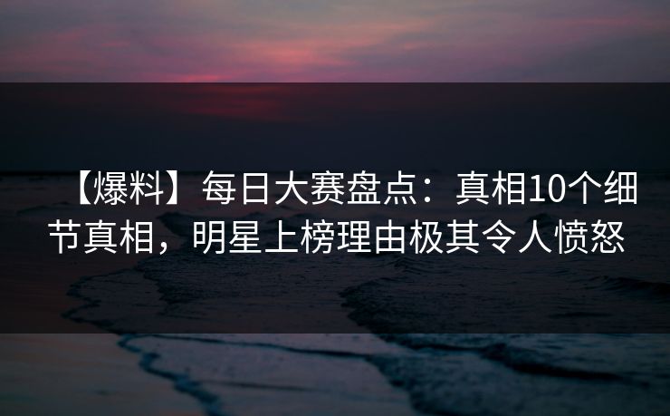 【爆料】每日大赛盘点:真相10个细节真相,明星上榜理由极其令人愤怒 【爆料】每日大赛盘点:真相10个细节真相,明星上榜理由极其令人愤怒