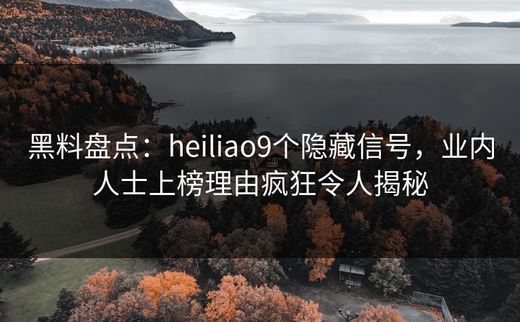 黑料盘点:heiliao9个隐藏信号,业内人士上榜理由疯狂令人揭秘 黑料盘点:heiliao9个隐藏信号,业内人士上榜理由疯狂令人揭秘