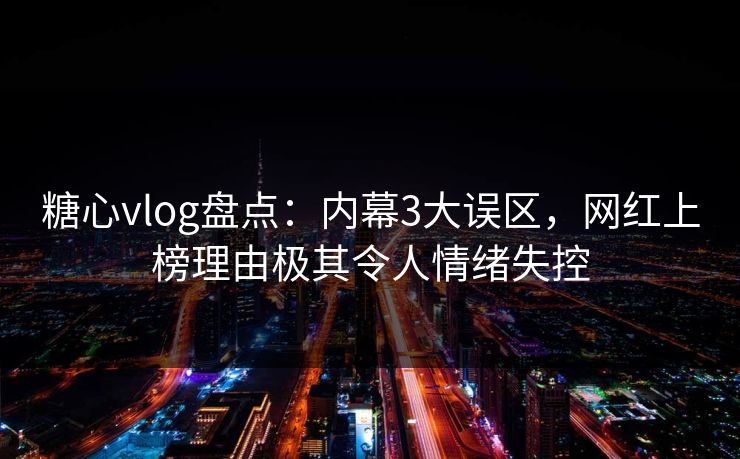 糖心vlog盘点：内幕3大误区，网红上榜理由极其令人情绪失控
