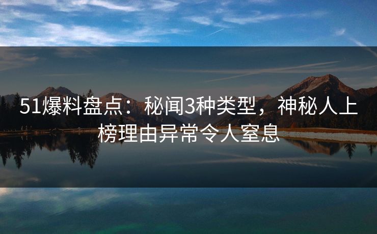 51爆料盘点：秘闻3种类型，神秘人上榜理由异常令人窒息