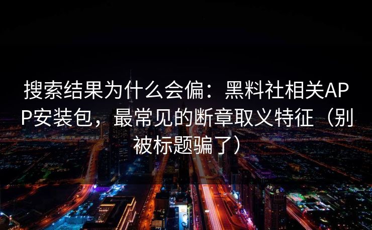 搜索结果为什么会偏:黑料社相关APP安装包,最常见的断章取义特征(别被标题骗了) 搜索结果为什么会偏:黑料社相关APP安装包,最常见的断章取义特征(别被标题骗了)