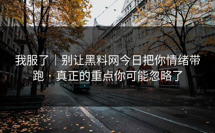 我服了｜别让黑料网今日把你情绪带跑 · 真正的重点你可能忽略了