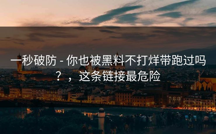 一秒破防 - 你也被黑料不打烊带跑过吗?,这条链接最危险 一秒破防 - 你也被黑料不打烊带跑过吗?,这条链接最危险