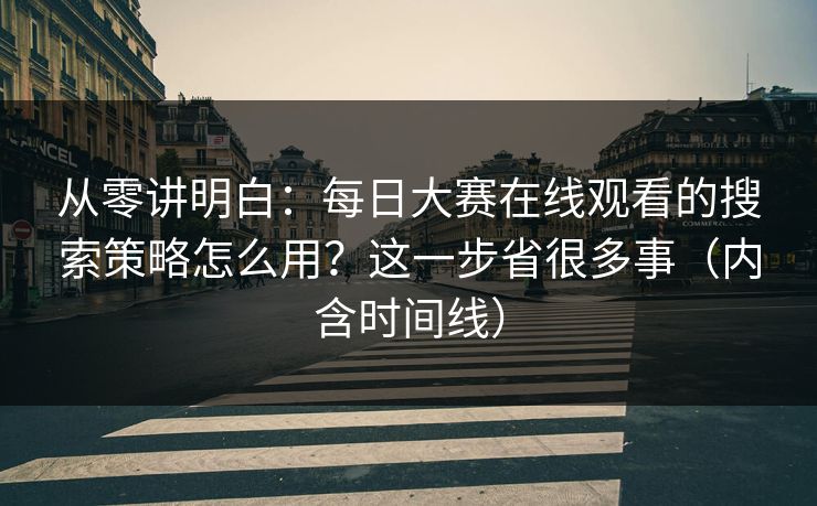 从零讲明白:每日大赛在线观看的搜索策略怎么用?这一步省很多事(内含时间线) 从零讲明白:每日大赛在线观看的搜索策略怎么用?这一步省很多事(内含时间线)