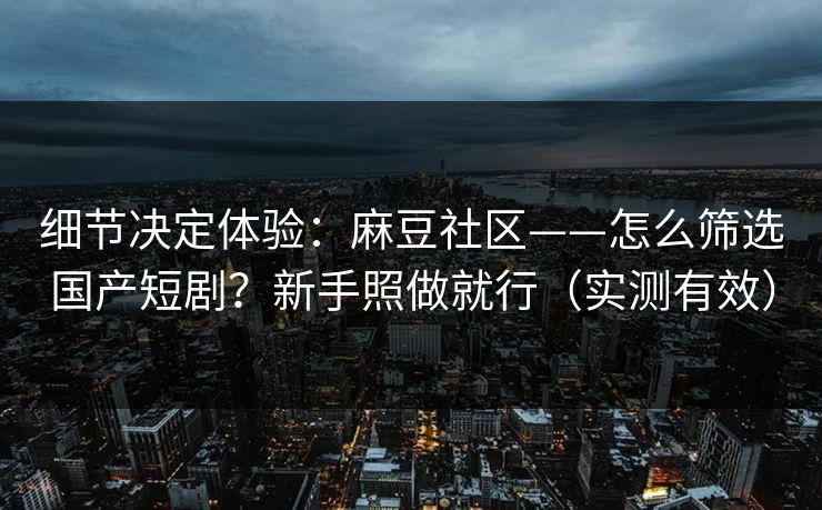 细节决定体验:麻豆社区——怎么筛选国产短剧?新手照做就行(实测有效) 细节决定体验:麻豆社区——怎么筛选国产短剧?新手照做就行(实测有效)