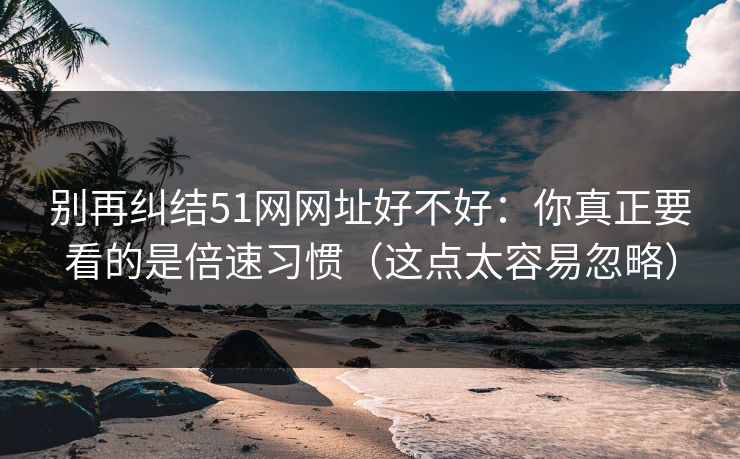别再纠结51网网址好不好：你真正要看的是倍速习惯（这点太容易忽略）