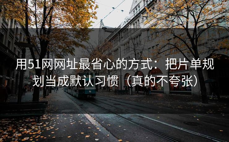 用51网网址最省心的方式：把片单规划当成默认习惯（真的不夸张）