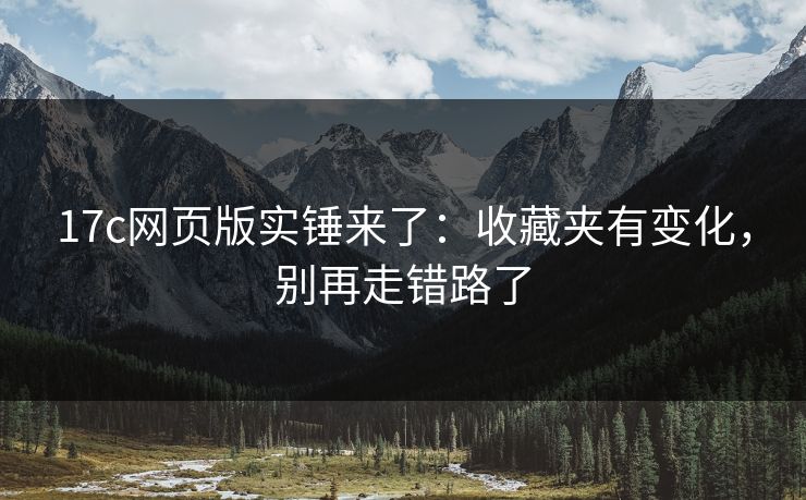 17c网页版实锤来了：收藏夹有变化，别再走错路了