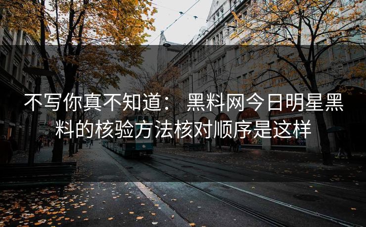 不写你真不知道： 黑料网今日明星黑料的核验方法核对顺序是这样