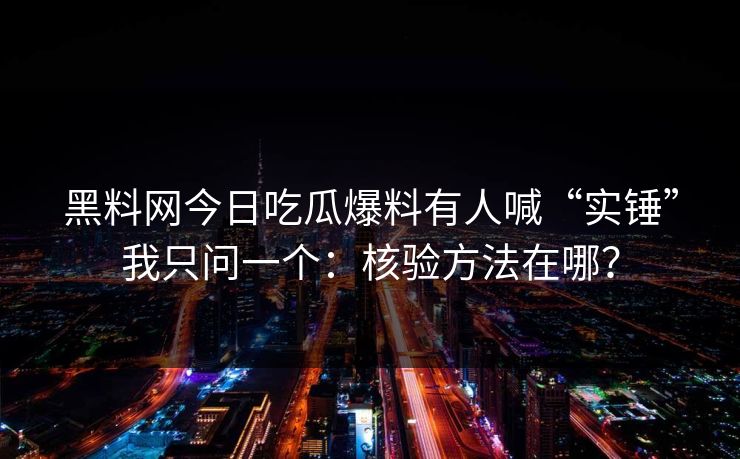 黑料网今日吃瓜爆料有人喊“实锤”我只问一个：核验方法在哪？