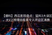【爆料】西瓜影院盘点：猛料3大误区，大V上榜理由极其令人评论区沸腾